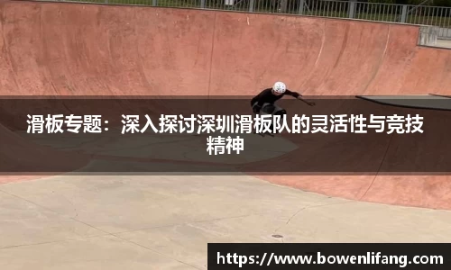 滑板专题：深入探讨深圳滑板队的灵活性与竞技精神
