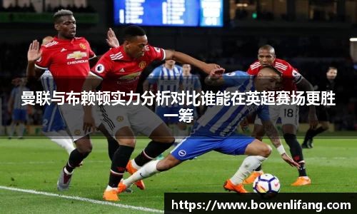 曼联与布赖顿实力分析对比谁能在英超赛场更胜一筹